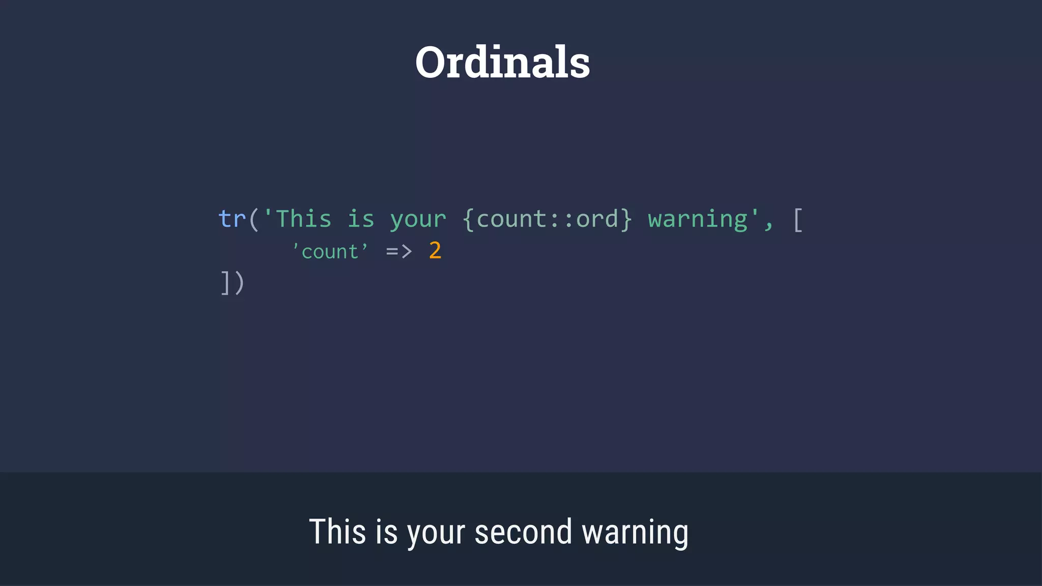 Ordinals
This is your second warning
tr('This is your {count::ord} warning', [
'count’ => 2
])
 