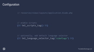 Configuration
// resources/views/layouts/application.blade.php
// enable scripts
{!! tml_scripts_tag() !!}
// optionally, add default language selector
{!! tml_language_selector_tag("sideflags") !!}
TranslationExchange.com
 