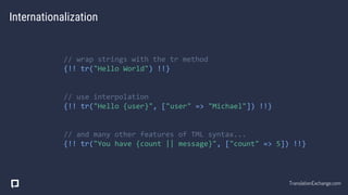 Internationalization
// wrap strings with the tr method
{!! tr("Hello World") !!}
// use interpolation
{!! tr("Hello {user}", ["user" => "Michael"]) !!}
// and many other features of TML syntax...
{!! tr("You have {count || message}", ["count" => 5]) !!}
TranslationExchange.com
 