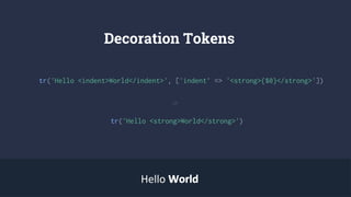 Decoration Tokens
tr('Hello <indent>World</indent>', ['indent’ => '<strong>{$0}</strong>'])
tr('Hello <strong>World</strong>')
Hello WorldWorld
or
 
