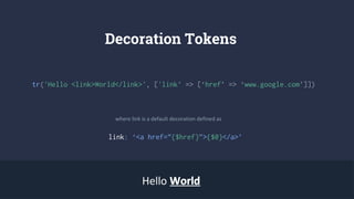 Decoration Tokens
tr('Hello <link>World</link>', ['link’ => [‘href’ => ‘www.google.com’]])
link: ‘<a href=”{$href}”>{$0}</a>’
Hello WorldWorld
where link is a default decoration defined as
 