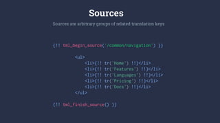 {!! tml_begin_source('/common/navigation') }}
<ul>
<li>{!! tr('Home') !!}</li>
<li>{!! tr('Features') !!}</li>
<li>{!! tr('Languages') !!}</li>
<li>{!! tr('Pricing') !!}</li>
<li>{!! tr('Docs') !!}</li>
</ul>
{!! tml_finish_source() }}
Sources are arbitrary groups of related translation keys
Sources
 