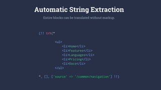 {!! trh(“
<ul>
<li>Home</li>
<li>Features</li>
<li>Languages</li>
<li>Pricing</li>
<li>Docs</li>
</ul>
“, [], ['source' => '/common/navigation'] !!}
Automatic String Extraction
Entire blocks can be translated without markup.
 