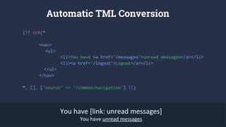 {!! trh(“
<nav>
<ul>
<li>You have <a href=’/messages’>unread messages</a></li>
<li><a href=’/logout’>Logout</a></li>
</ul>
</nav>
“, [], ['source' => '/common/navigation'] !!}
Automatic TML Conversion
You have [link: unread messages]
You have unread messages
 