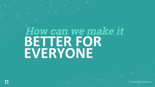 How can we make it
BETTER FOR
EVERYONE
TranslationExchange.com
 