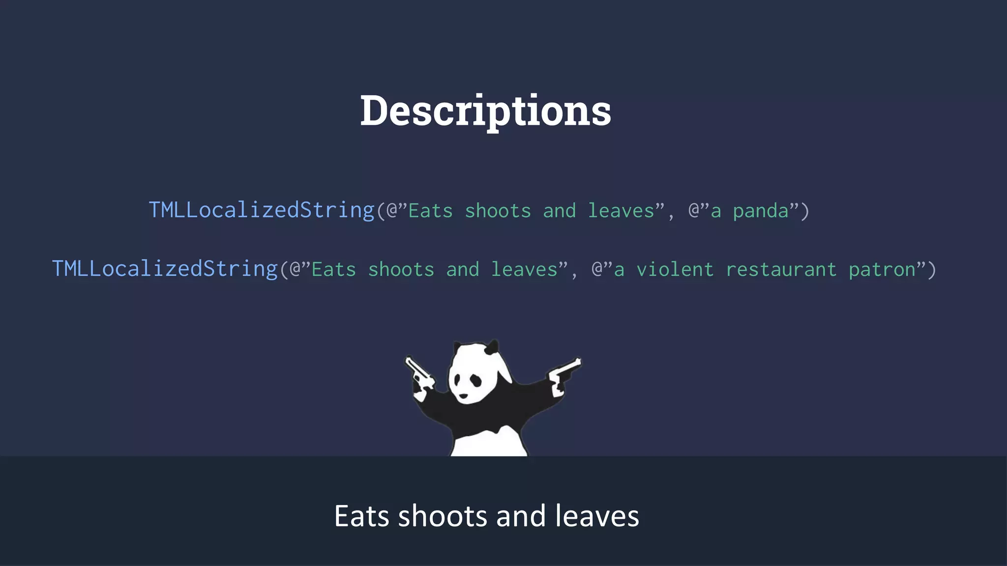 Descriptions
TMLLocalizedString(@”Eats shoots and leaves”, @”a panda”)
Eats shoots and leaves
TMLLocalizedString(@”Eats shoots and leaves”, @”a violent restaurant patron”)
 