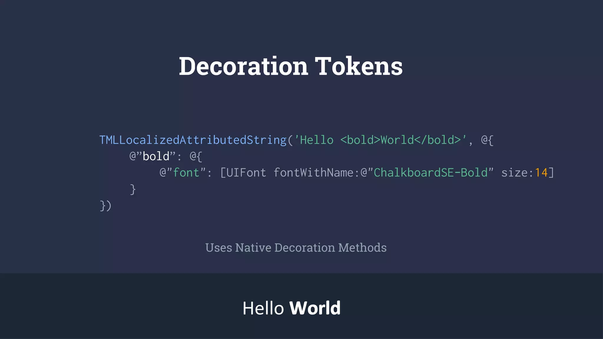 Decoration Tokens
Hello WorldWorld
TMLLocalizedAttributedString('Hello <bold>World</bold>', @{
@”bold”: @{
@"font": [UIFont fontWithName:@"ChalkboardSE-Bold" size:14]
}
})
Uses Native Decoration Methods
 