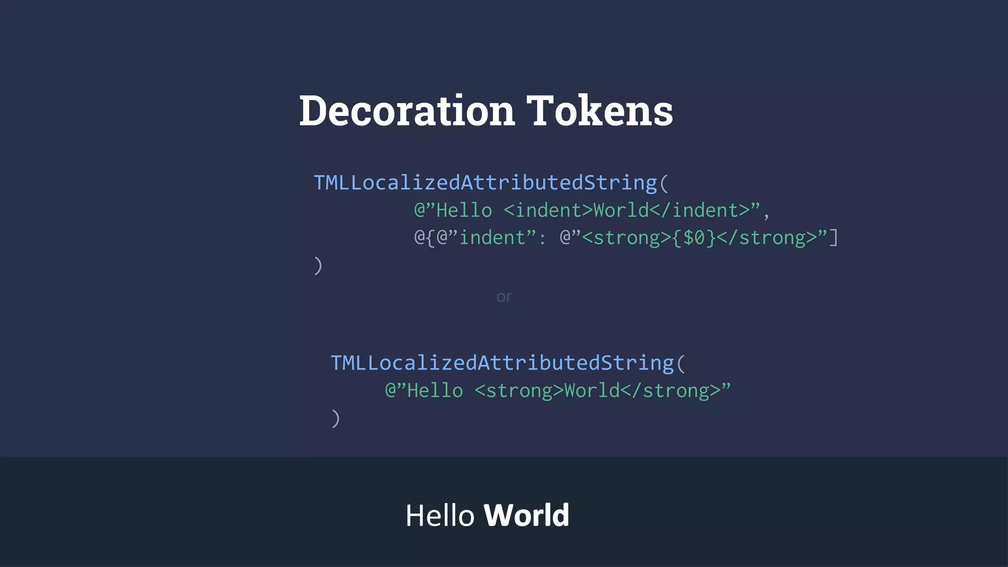 Decoration Tokens
TMLLocalizedAttributedString(
@”Hello <indent>World</indent>”,
@{@”indent”: @”<strong>{$0}</strong>”]
)
TMLLocalizedAttributedString(
@”Hello <strong>World</strong>”
)
Hello WorldWorld
or
 