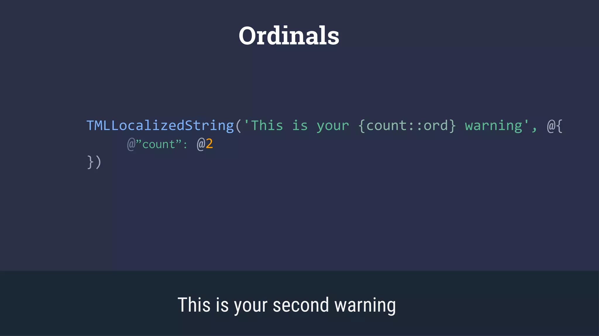 Ordinals
This is your second warning
TMLLocalizedString('This is your {count::ord} warning', @{
@”count”: @2
})
 