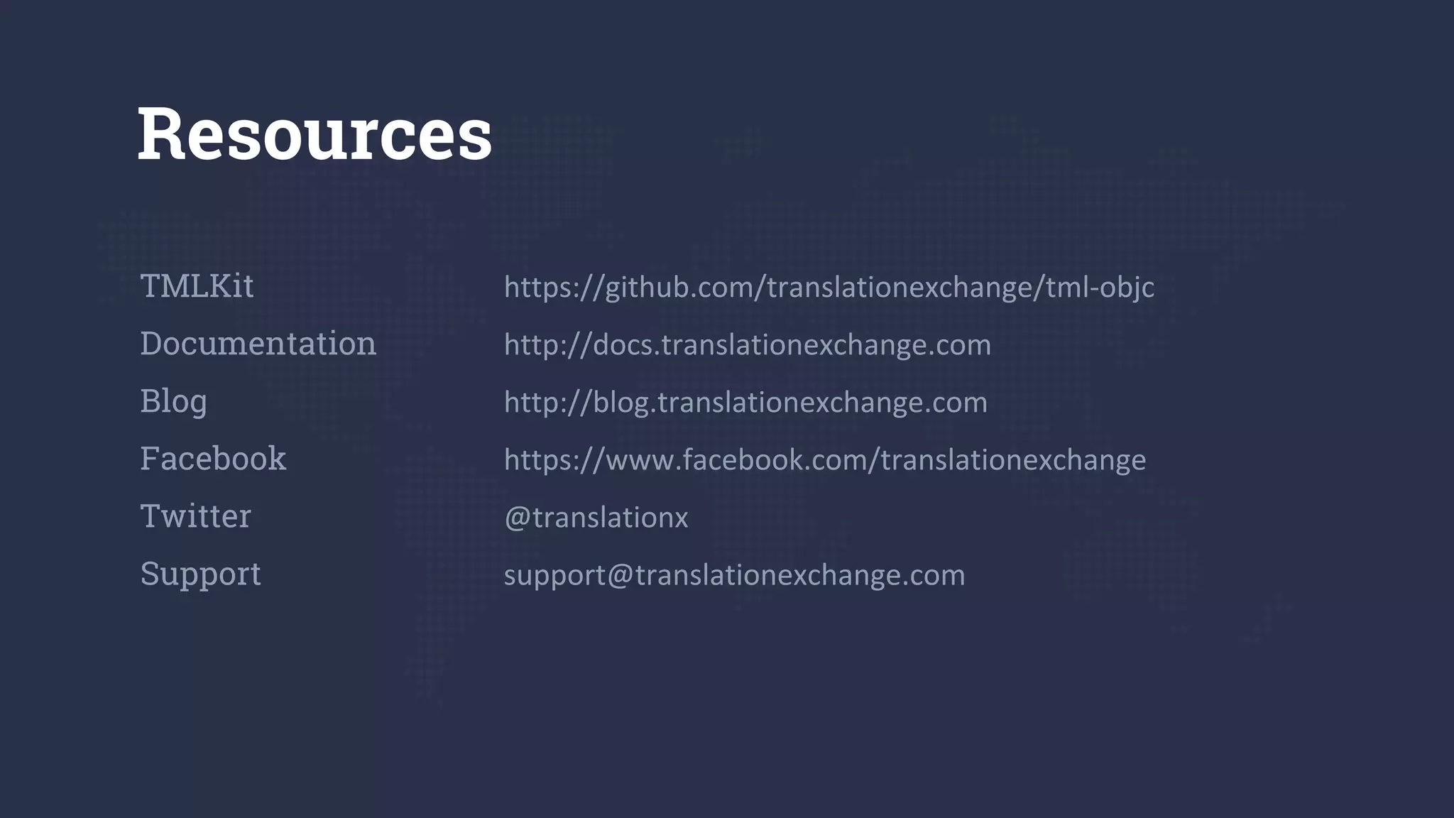 Resources
TMLKit https://github.com/translationexchange/tml-objc
Documentation http://docs.translationexchange.com
Blog http://blog.translationexchange.com
Facebook https://www.facebook.com/translationexchange
Twitter @translationx
Support support@translationexchange.com
 