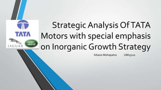 Strategic Analysis OfTATA
Motors with special emphasis
on Inorganic Growth Strategy
Sibasis Mohapatra UM15111
 