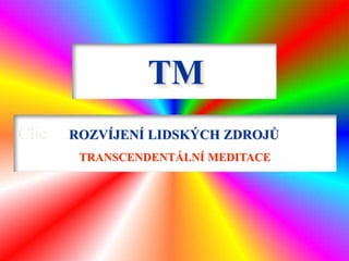 TM
Clic ROZVÍJENÍ LIDSKÝCH ZDROJŮ
TRANSCENDENTÁLNÍ MEDITACE
 