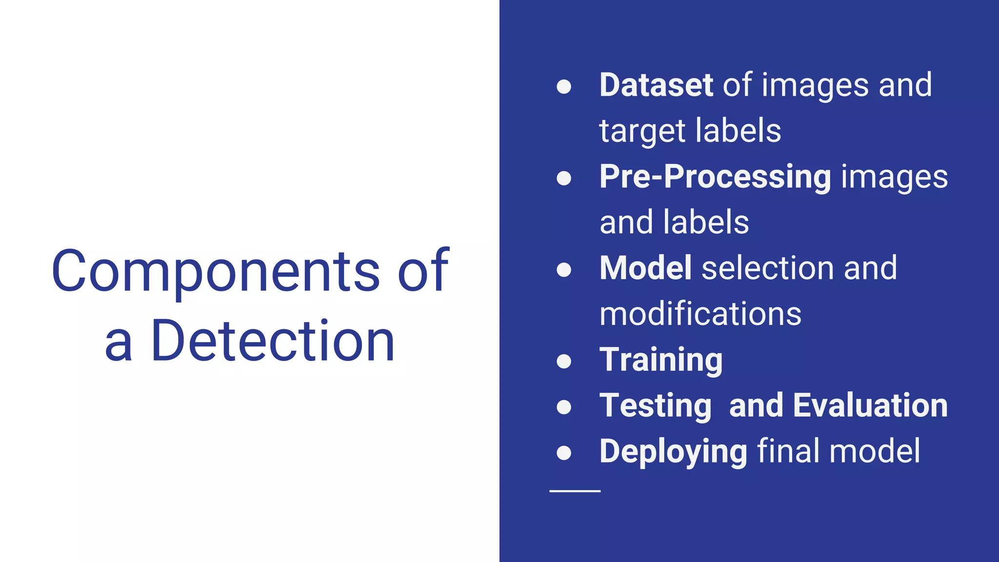 Components of
a Detection
● Dataset of images and
target labels
● Pre-Processing images
and labels
● Model selection and
modifications
● Training
● Testing and Evaluation
● Deploying final model
 