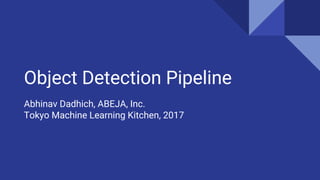 Object Detection Pipeline
Abhinav Dadhich, ABEJA, Inc.
Tokyo Machine Learning Kitchen, 2017
 