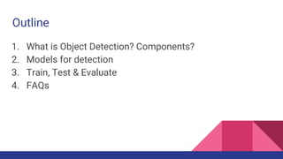 Outline
1. What is Object Detection? Components?
2. Models for detection
3. Train, Test & Evaluate
4. FAQs
 