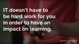 IT doesn’t have to
be hard work for you
in order to have an
impact on learning.
Mark Anderson @ICTEvangelist
 