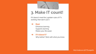 3. Make IT count!
If it doesn’t meet the 3 golden rules of IT’s
working, then don’t use it
➔ Real
Enhances learning
Supports learning
Makes your life easier
➔ If it doesn’t?
Why bother? Stick with what you know.
Mark Anderson @ICTEvangelist
 