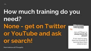 How much training do you
need?
None - get on Twitter
or YouTube and ask
or search!
Tip
Ask @ICTMagic he
always knows the
answer!
If not, read my blog,
there are hundreds of
learning ideas there
linked to tech..
Mark Anderson @ICTEvangelist
 