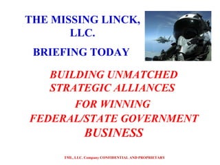 BUILDING UNMATCHED STRATEGIC ALLIANCES  FOR WINNING  FEDERAL/STATE GOVERNMENT  BUSINESS TML, LLC. Company CONFIDENTIAL AND PROPRIETARY THE MISSING LINCK, LLC. BRIEFING TODAY   