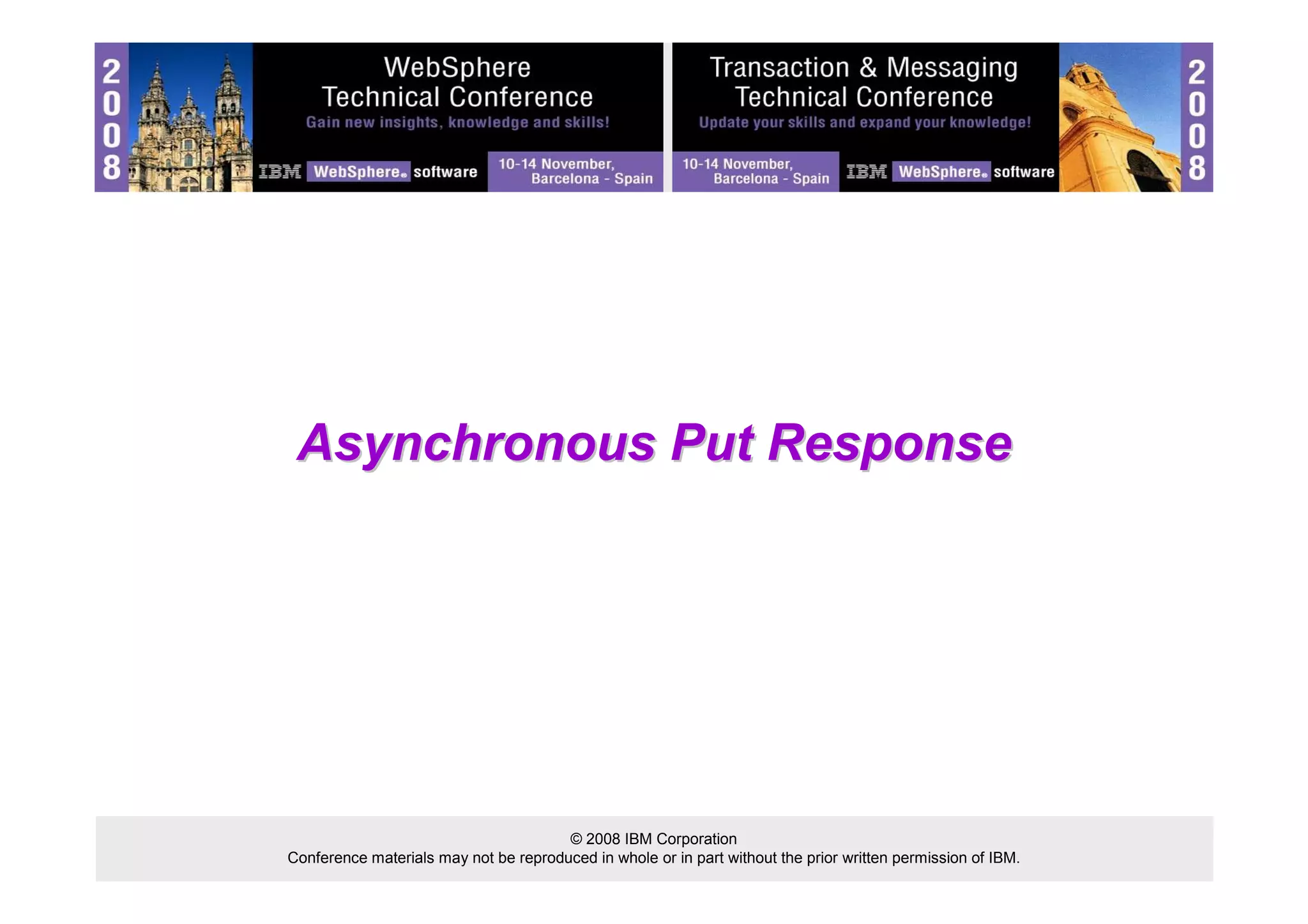 Asynchronous Put Response 
© 2008 IBM Corporation 
Conference materials may not be reproduced in whole or in part without the prior written permission of IBM. 
 