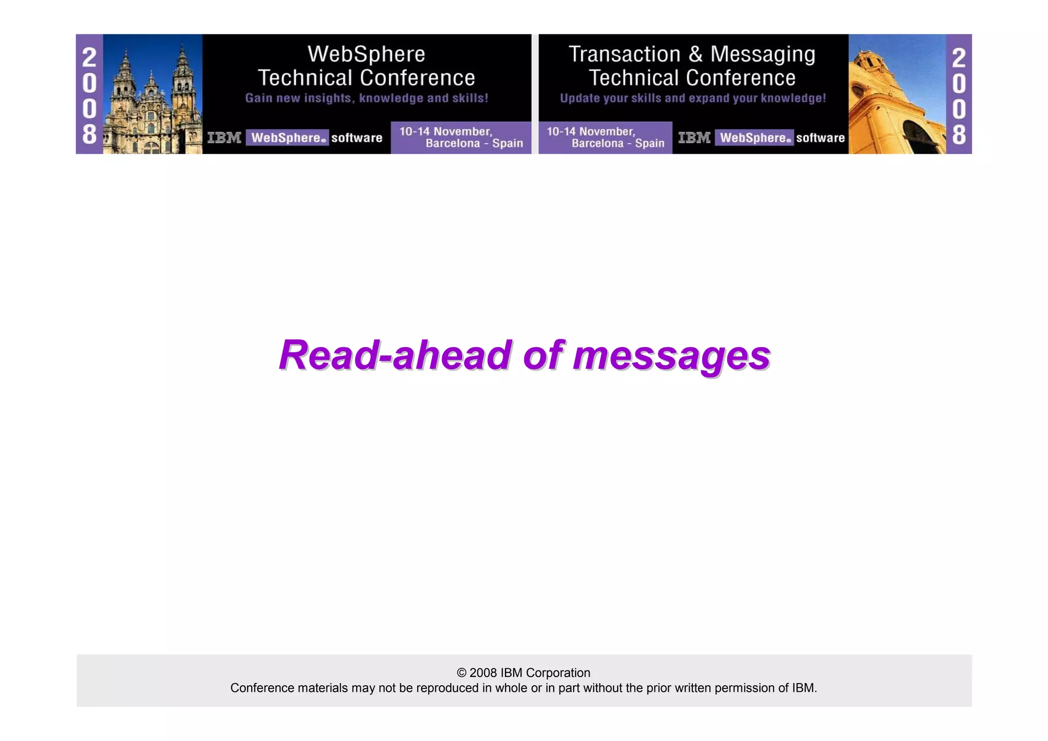 Read-ahead of messages 
© 2008 IBM Corporation 
Conference materials may not be reproduced in whole or in part without the prior written permission of IBM. 
 