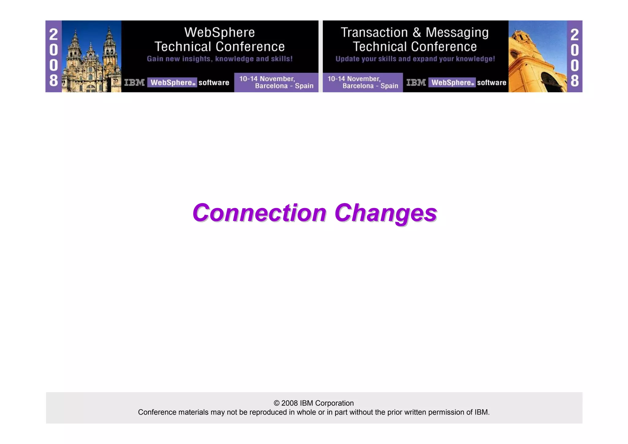 Connection Changes 
© 2008 IBM Corporation 
Conference materials may not be reproduced in whole or in part without the prior written permission of IBM. 
 