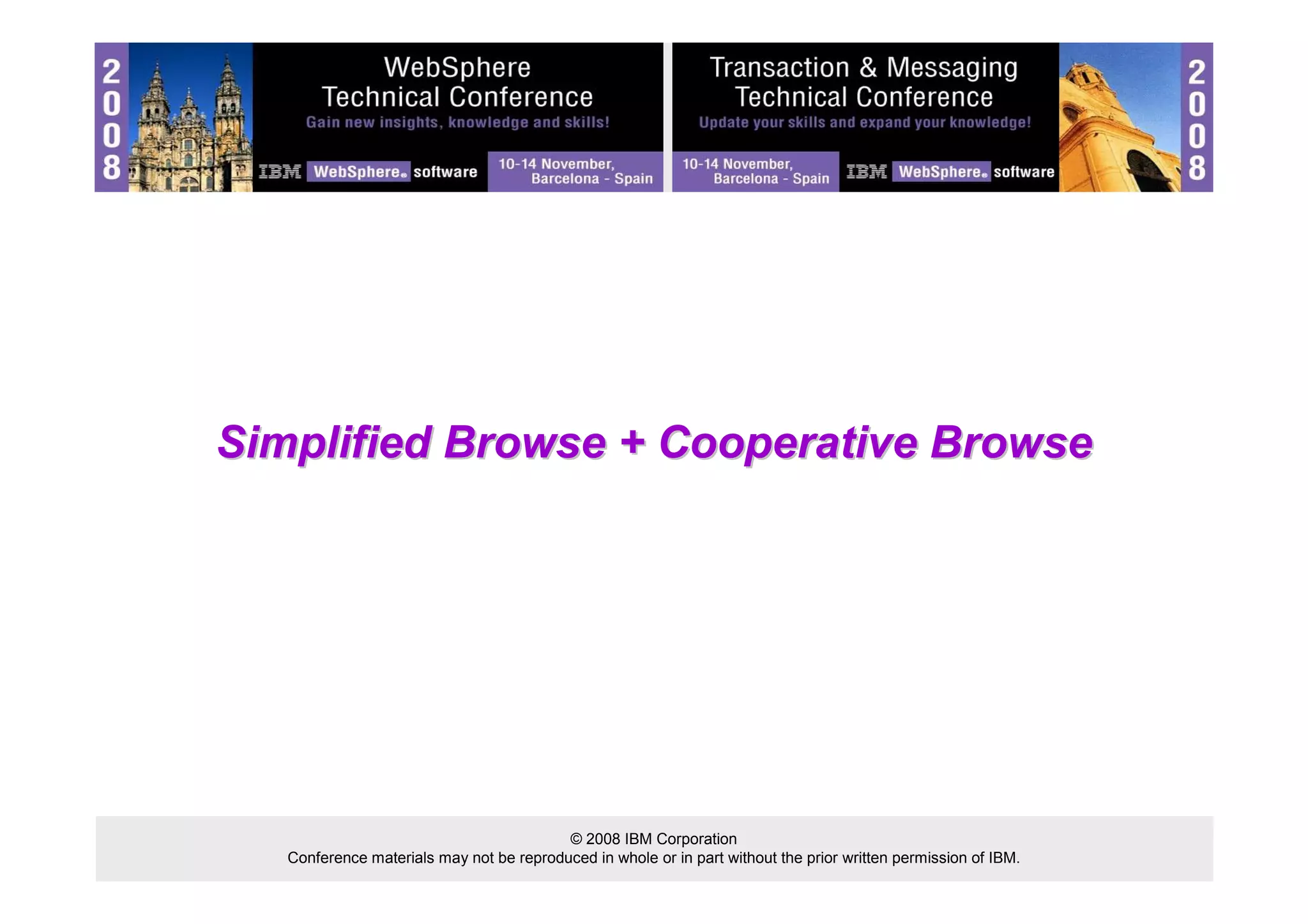 Simplified Browse + Cooperative Browse 
© 2008 IBM Corporation 
Conference materials may not be reproduced in whole or in part without the prior written permission of IBM. 
 