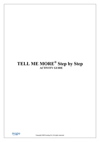 TELL ME MORE® Step by Step
             ACTIVITY GUIDE




       Copyright 2005 Auralog S.A. All rights reserved.
 