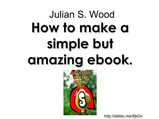Julian S. Wood How to make a simple but amazing ebook. http://idsfac.me/ifjbOv 