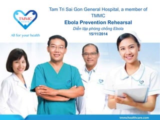 Tam Tri Sai Gon General Hospital, a member of 
TMMC 
Ebola Prevention Rehearsal 
Diễn tập phòng chống Ebola 
15/11/2014 
 