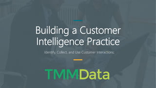 Building a Customer
Intelligence Practice
Identify, Collect, and Use Customer Interactions;
 