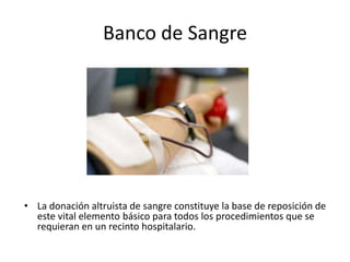 Banco de Sangre




• La donación altruista de sangre constituye la base de reposición de
  este vital elemento básico para todos los procedimientos que se
  requieran en un recinto hospitalario.
 