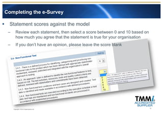 Completing the e-Survey

     Statement scores against the model
     –      Review each statement, then select a score between 0 and 10 based on
            how much you agree that the statement is true for your organisation
     –      If you don’t have an opinion, please leave the score blank




                                                                                   12
         Copyright © 2012 Experimentus Ltd
 