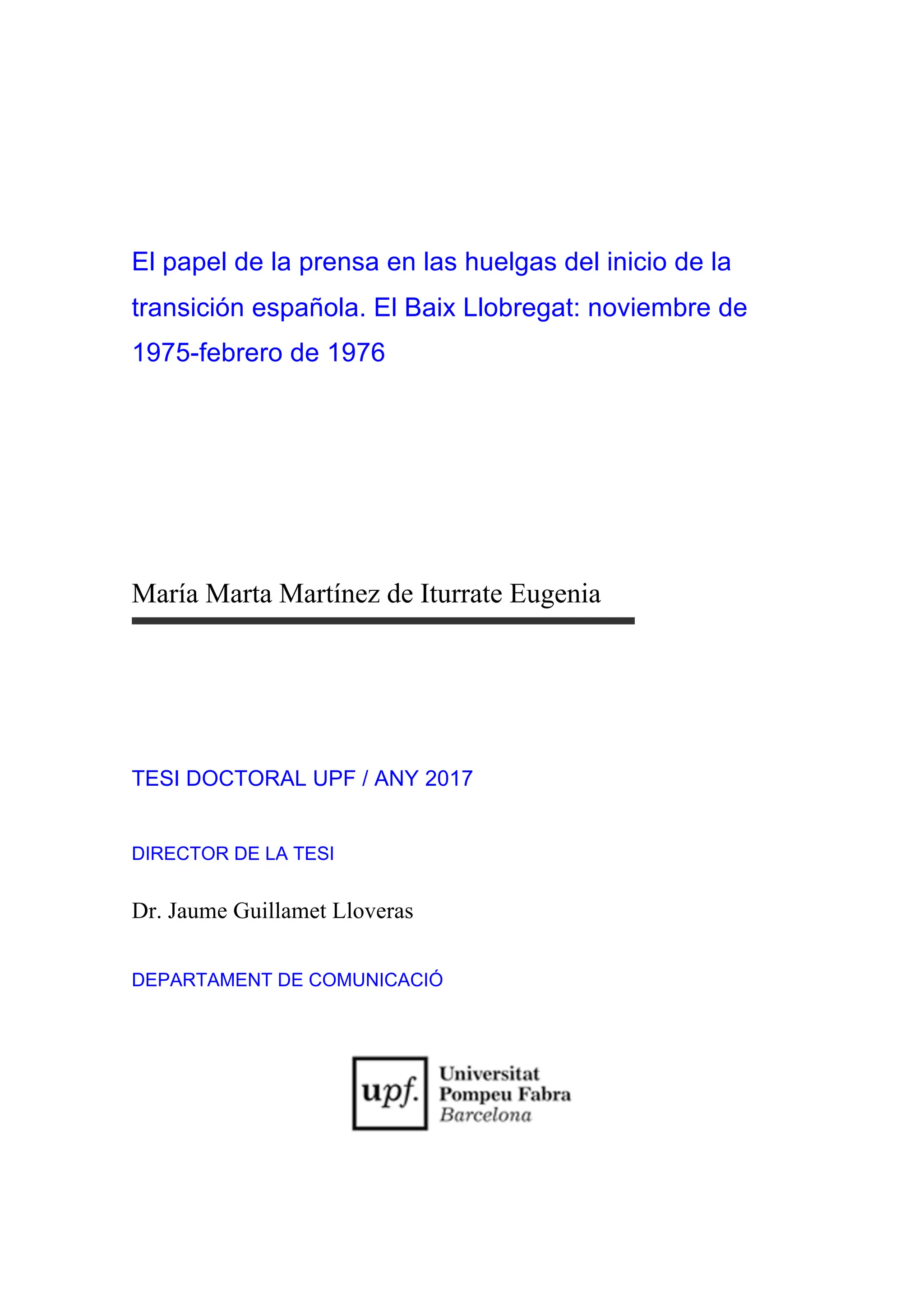 El papel de la prensa en las huelgas del inicio de la
transición española. El Baix Llobregat: noviembre de
1975-febrero de 1976
María Marta Martínez de Iturrate Eugenia
TESI DOCTORAL UPF / ANY 2017
DIRECTOR DE LA TESI
Dr. Jaume Guillamet Lloveras
DEPARTAMENT DE COMUNICACIÓ
 