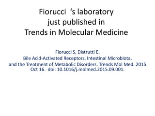 Fiorucci ‘s laboratory
just published in
Trends in Molecular Medicine
Fiorucci S, Distrutti E.
Bile Acid-Activated Receptors, Intestinal Microbiota,
and the Treatment of Metabolic Disorders. Trends Mol Med. 2015
Oct 16. doi: 10.1016/j.molmed.2015.09.001.
 