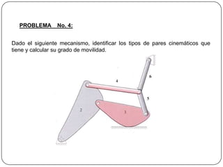 PROBLEMA No. 4:
Dado el siguiente mecanismo, identificar los tipos de pares cinemáticos que
tiene y calcular su grado de movilidad.
 