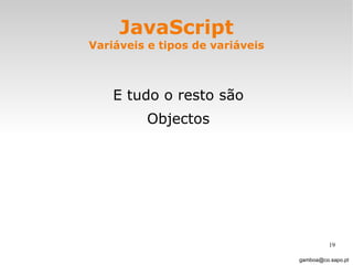 JavaScript Variáveis e tipos de variáveis E tudo o resto são Objectos [email_address] 