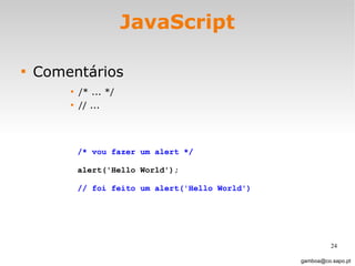JavaScript Comentários /* ... */  // ... [email_address] /* vou fazer um alert */ alert('Hello World');  // foi feito um alert('Hello World') 