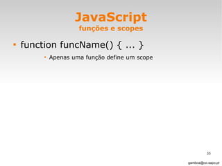 JavaScript funções e scopes function funcName() { ... } Apenas uma função define um scope [email_address] 