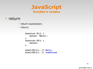 JavaScript funções e scopes return return expression; return; [email_address] function F1() { return 'Hello'; } function F2() { return; } alert(F1()); //  Hello alert(F2()); //  undefined 