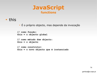 JavaScript functions this É o próprio objecto, mas depende da invocação [email_address] // como função: this = o objecto global  // como método dum objecto: this = o objecto  // como construtor:  this = o novo objecto que é instanciado 