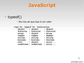 JavaScript typeof() Diz-nos de que tipo é um valor [email_address] tipo Vs. typeof Vs. constructor object - object - Object function - function - Function array - object - Array number - number - Number  string - string - String  boolean - boolean - Boolean null - object - error... undefined - undefined - error... 