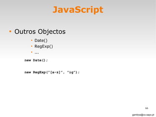 JavaScript Outros Objectos Date() RegExp() ... [email_address] new Date(); new RegExp(”[a-z]”, ”ig”); 