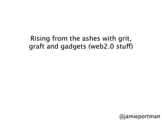 Rising from the ashes with grit,
graft and gadgets (web2.0 stuff) 




                            @jamieportman
 
