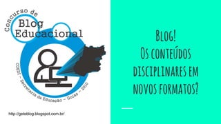 Blog!
Osconteúdos
disciplinaresem
novosformatos?
http://geteblog.blogspot.com.br/
 
