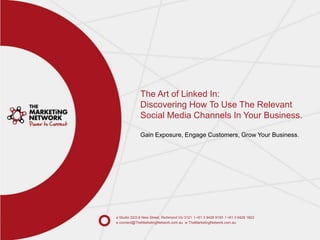 The Art of Linked In:Discovering How To Use The Relevant Social Media Channels In Your Business.Gain Exposure, Engage Customers, Grow Your Business. a Studio 22/2-6 New Street, Richmond Vic 3121  t +61 3 9428 9193  f +61 3 9428 1823   e connect@TheMarketingNetwork.com.au  w TheMarketingNetwork.com.au 