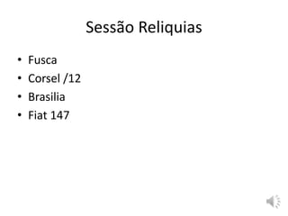 Sessão Reliquias
• Fusca
• Corsel /12
• Brasilia
• Fiat 147
 