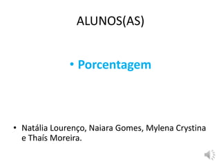 ALUNOS(AS)
• Porcentagem
• Natália Lourenço, Naiara Gomes, Mylena Crystina
e Thaís Moreira.
 