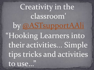 Creativity in the
classroom'
by @ASTsupportAAli
“Hooking Learners into
their activities... Simple
tips tricks and activities
to use…”
 