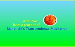 with love
   from a teacher of
                         I
Maharishi‘s Transcendental Meditation
 